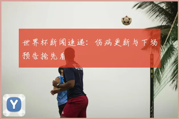 世界杯新闻速递：伤病更新与下场预告抢先看