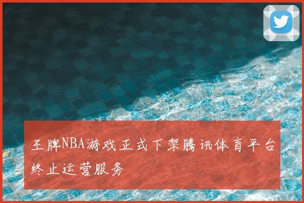 王牌NBA游戏正式下架腾讯体育平台终止运营服务