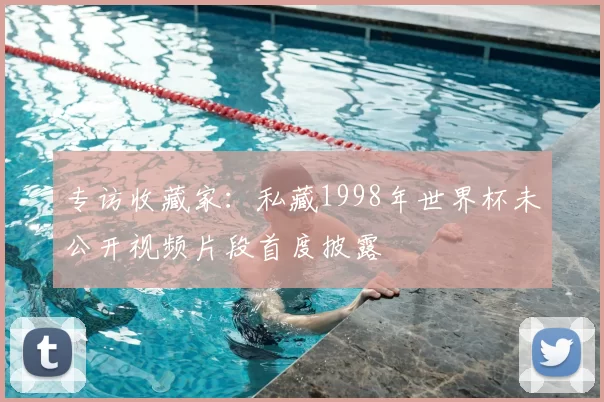 专访收藏家:私藏1998年世界杯未公开视频片段首度披露