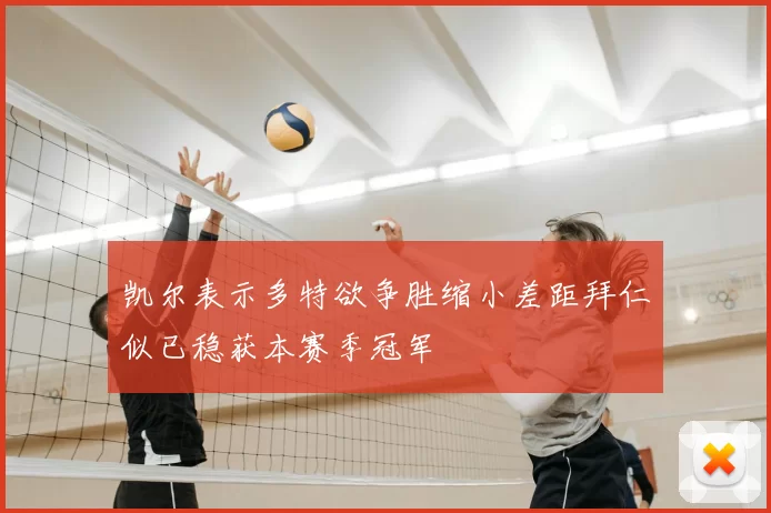 凯尔表示多特欲争胜缩小差距拜仁似已稳获本赛季冠军