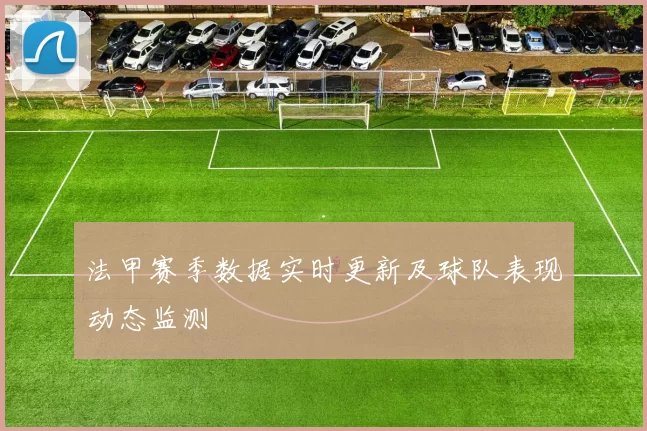 法甲赛季数据实时更新及球队表现动态监测