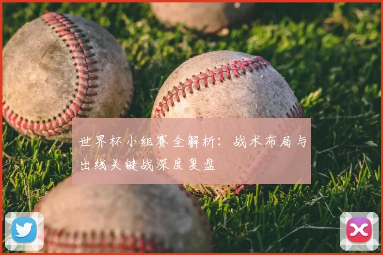 世界杯小组赛全解析:战术布局与出线关键战深度复盘