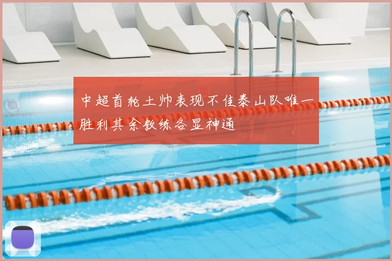 中超首轮土帅表现不佳泰山队唯一胜利其余教练各显神通