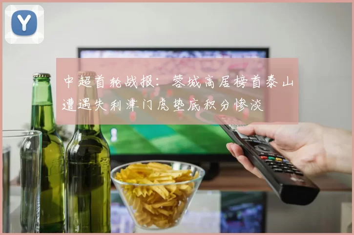 中超首轮战报:蓉城高居榜首泰山遭遇失利津门虎垫底积分惨淡