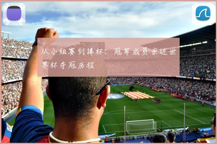 从小组赛到捧杯：冠军成员亲述世界杯夺冠历程