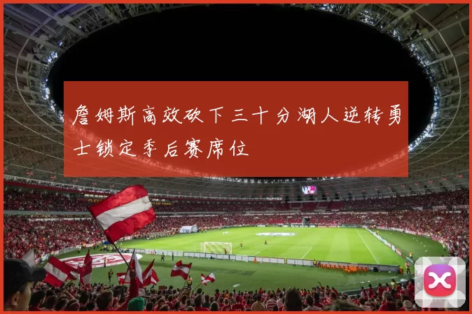 詹姆斯高效砍下三十分湖人逆转勇士锁定季后赛席位