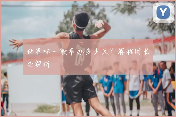 世界杯一般举办多少天?赛程时长全解析