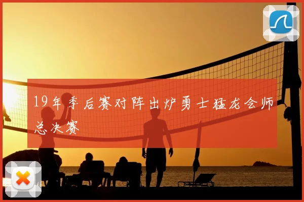 19年季后赛对阵出炉勇士猛龙会师总决赛