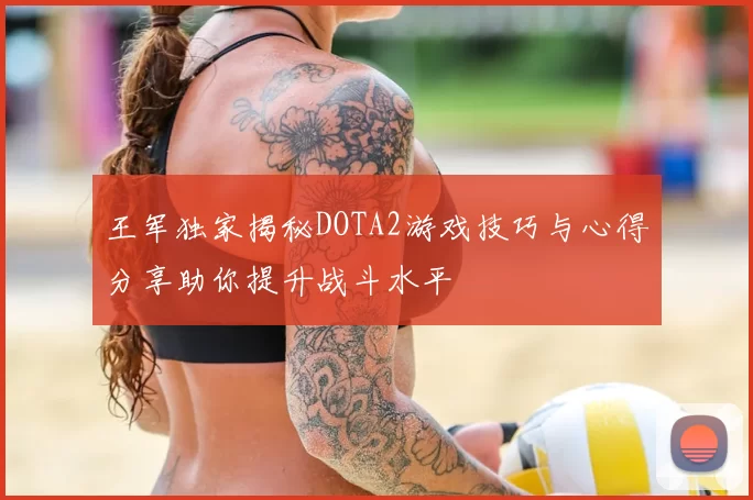 王军独家揭秘DOTA2游戏技巧与心得分享助你提升战斗水平