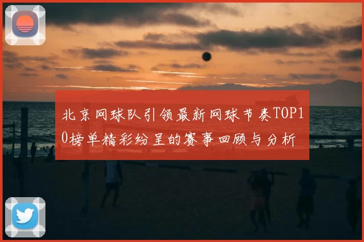 北京网球队引领最新网球节奏TOP10榜单精彩纷呈的赛事回顾与分析