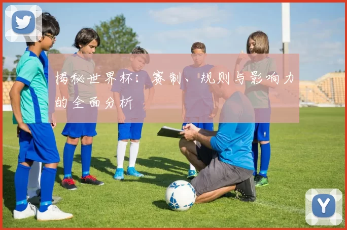 揭秘世界杯：赛制、规则与影响力的全面分析