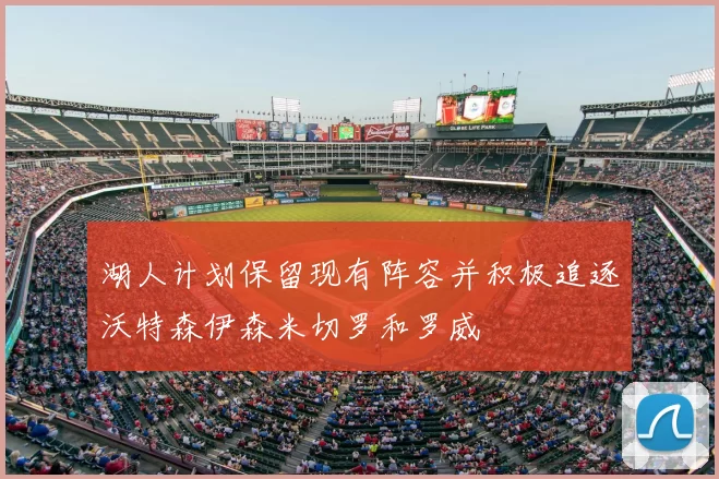湖人计划保留现有阵容并积极追逐沃特森伊森米切罗和罗威
