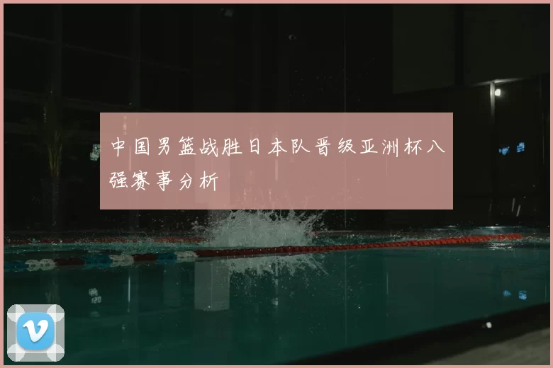 中国男篮战胜日本队晋级亚洲杯八强赛事分析