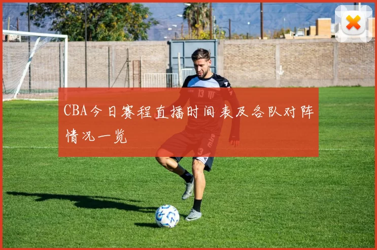 CBA今日赛程直播时间表及各队对阵情况一览