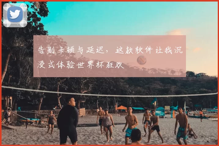 告别卡顿与延迟，这款软件让我沉浸式体验世界杯狂欢