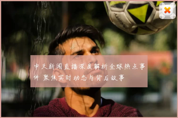 中天新闻直播深度解析全球热点事件 聚焦实时动态与背后故事