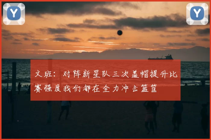 文班：对阵新星队三次盖帽提升比赛强度我们都在全力冲击篮筐