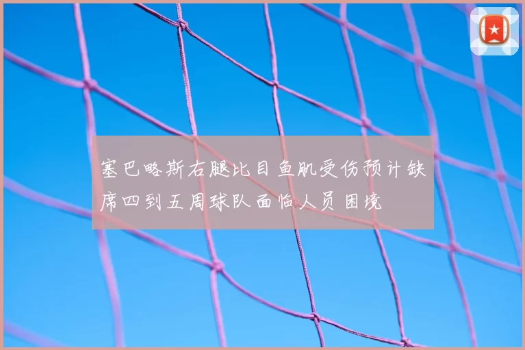 塞巴略斯右腿比目鱼肌受伤预计缺席四到五周球队面临人员困境
