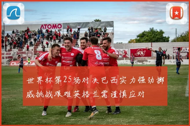 世界杯第25场对决巴西实力强劲挪威挑战艰难英格兰需谨慎应对