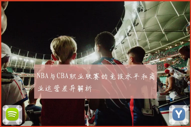 NBA与CBA职业联赛的竞技水平和商业运营差异解析
