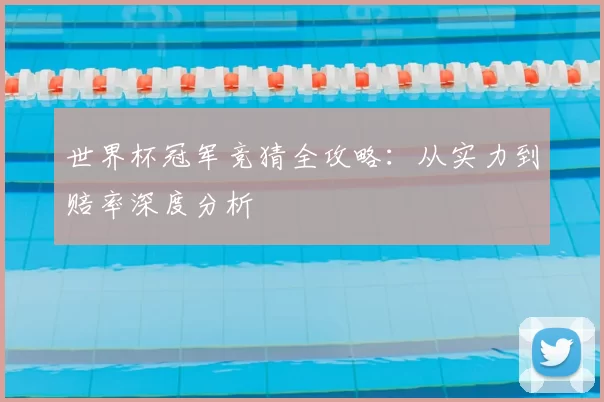 世界杯冠军竞猜全攻略:从实力到赔率深度分析