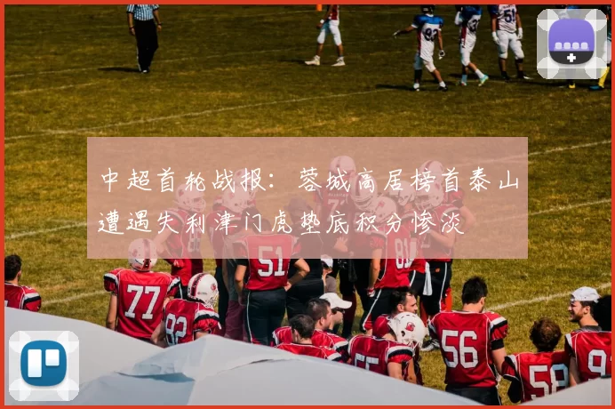 中超首轮战报：蓉城高居榜首泰山遭遇失利津门虎垫底积分惨淡