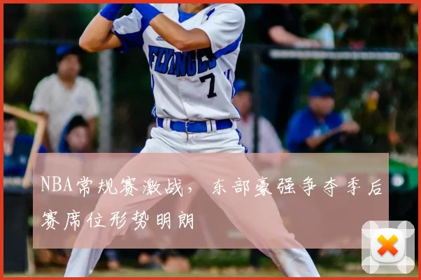 NBA常规赛激战，东部豪强争夺季后赛席位形势明朗