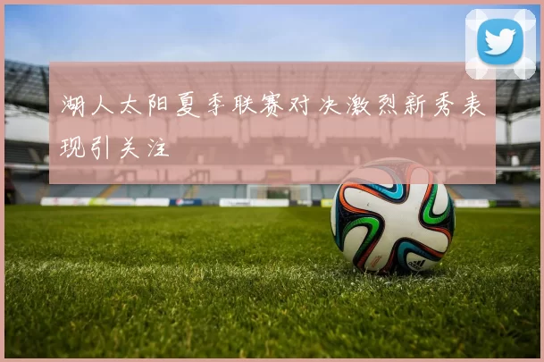 湖人太阳夏季联赛对决激烈新秀表现引关注