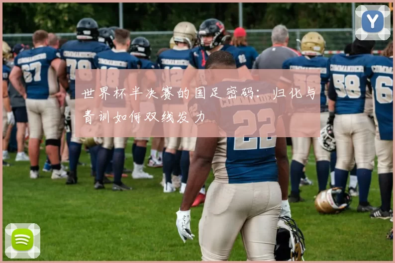 世界杯半决赛的国足密码:归化与青训如何双线发力
