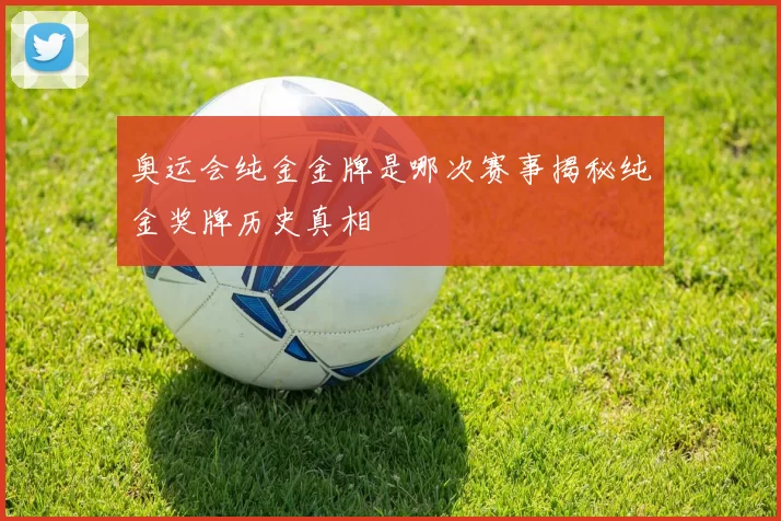 奥运会纯金金牌是哪次赛事揭秘纯金奖牌历史真相