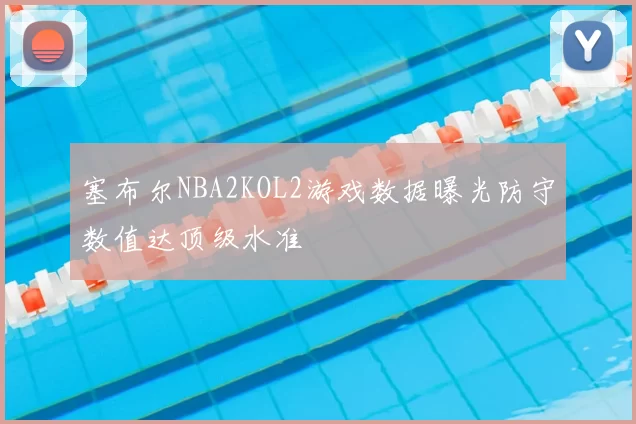 塞布尔NBA2KOL2游戏数据曝光防守数值达顶级水准