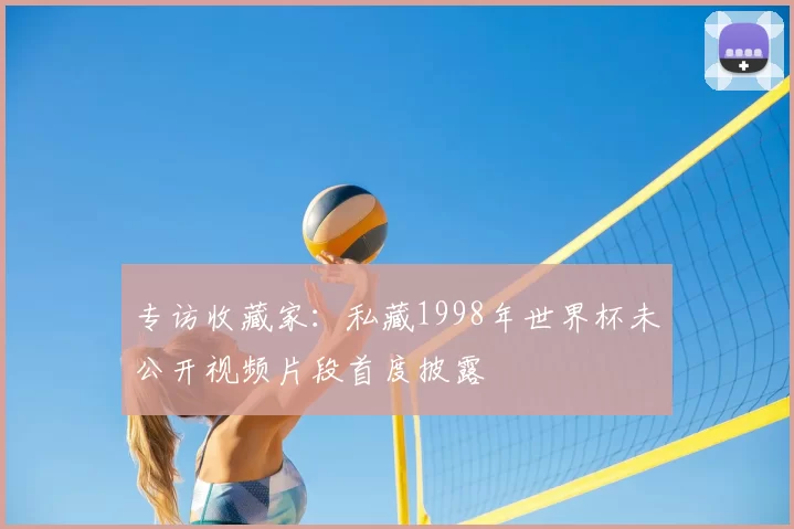 专访收藏家:私藏1998年世界杯未公开视频片段首度披露