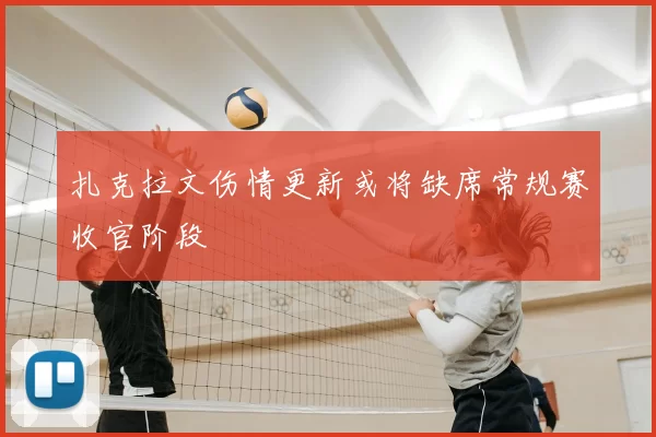 扎克拉文伤情更新或将缺席常规赛收官阶段