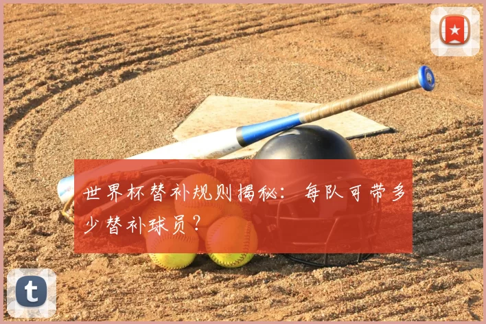 世界杯替补规则揭秘:每队可带多少替补球员?