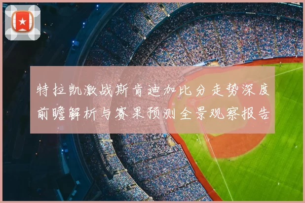 特拉凯激战斯肯迪加比分走势深度前瞻解析与赛果预测全景观察报告篇