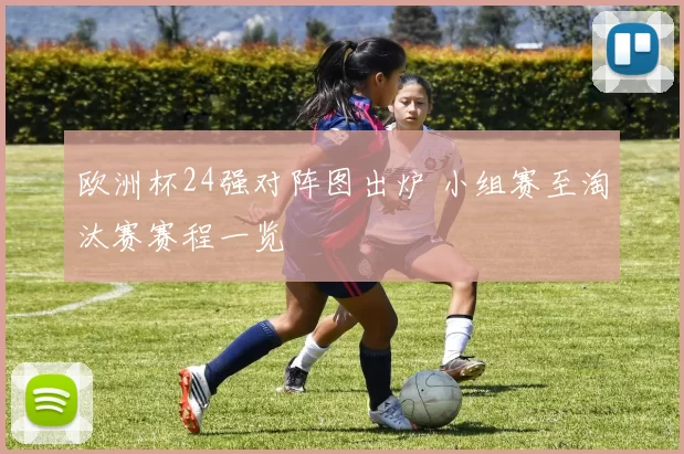 欧洲杯24强对阵图出炉 小组赛至淘汰赛赛程一览