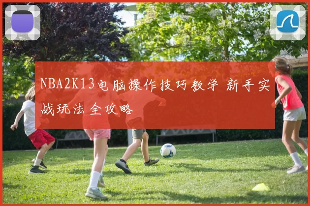NBA2K13电脑操作技巧教学 新手实战玩法全攻略