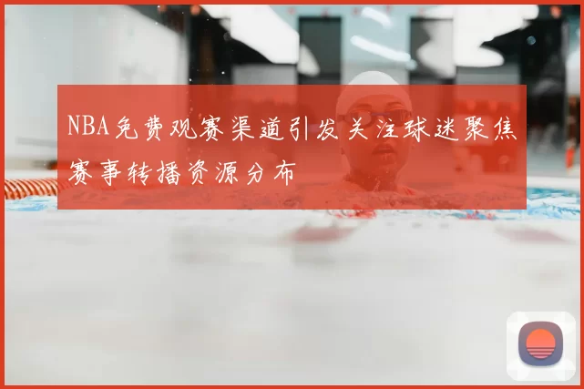 NBA免费观赛渠道引发关注球迷聚焦赛事转播资源分布