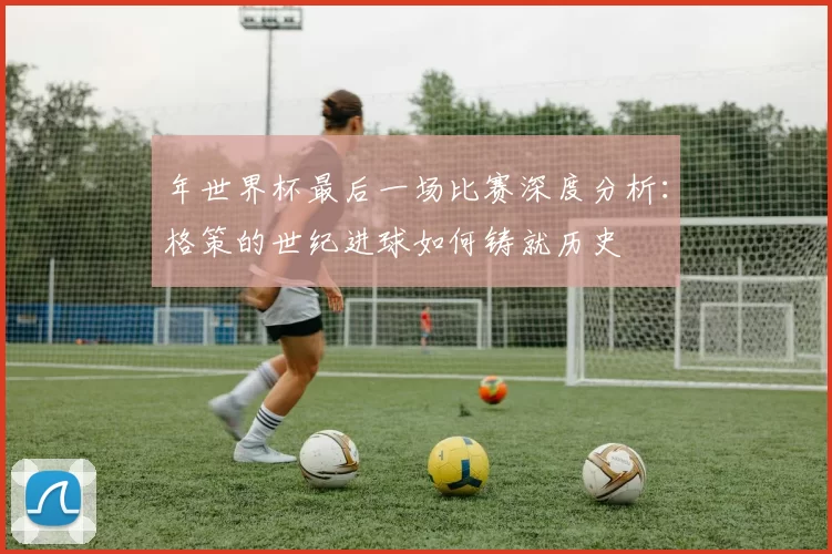 年世界杯最后一场比赛深度分析：格策的世纪进球如何铸就历史