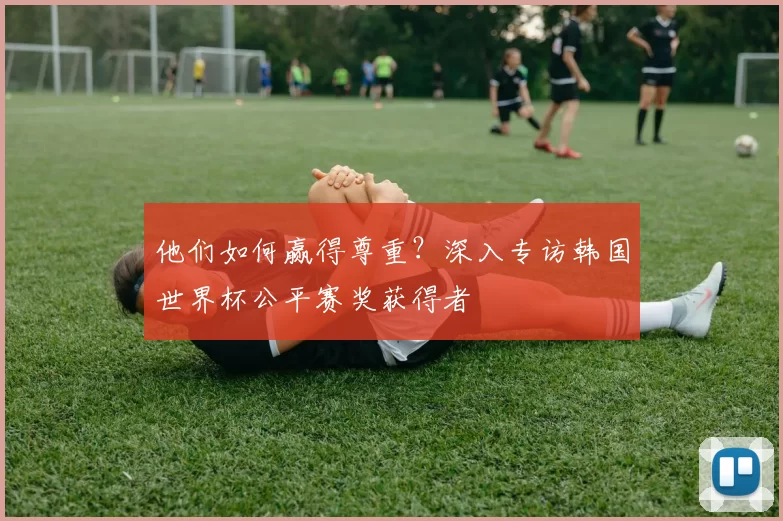 他们如何赢得尊重？深入专访韩国世界杯公平赛奖获得者