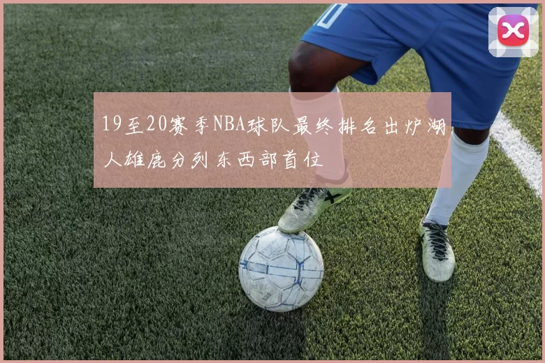 19至20赛季NBA球队最终排名出炉湖人雄鹿分列东西部首位