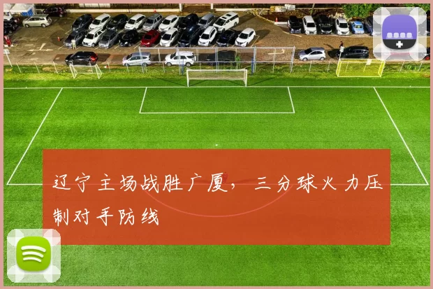辽宁主场战胜广厦,三分球火力压制对手防线