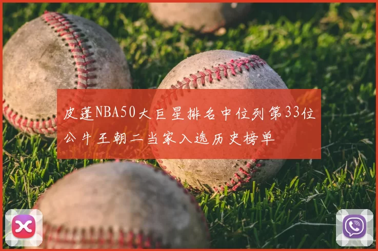 皮蓬NBA50大巨星排名中位列第33位公牛王朝二当家入选历史榜单
