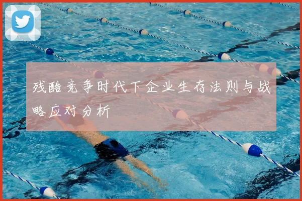 残酷竞争时代下企业生存法则与战略应对分析