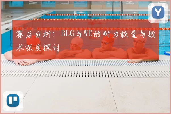 赛后分析：BLG与WE的耐力较量与战术深度探讨