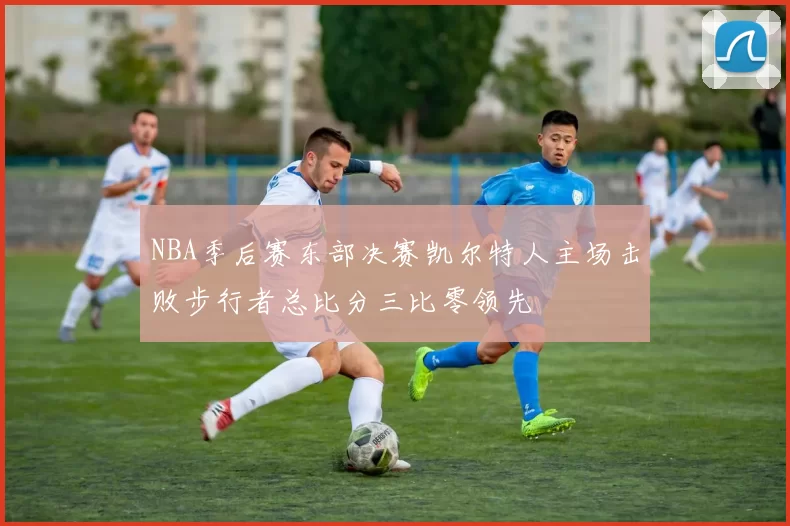 NBA季后赛东部决赛凯尔特人主场击败步行者总比分三比零领先