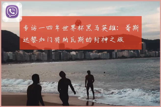 专访一四年世界杯黑马英雄:哥斯达黎加门将纳瓦斯的封神之旅
