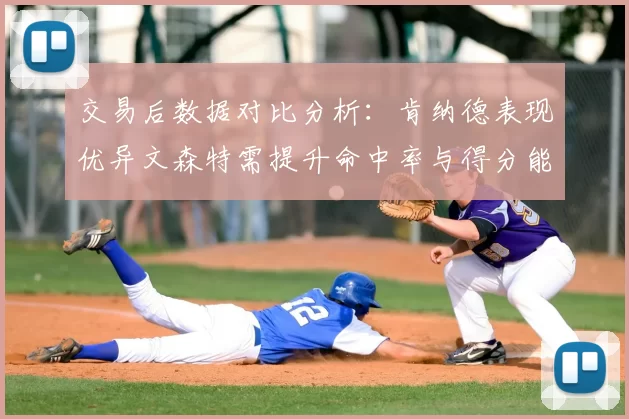 交易后数据对比分析：肯纳德表现优异文森特需提升命中率与得分能力